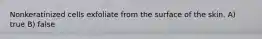 Nonkeratinized cells exfoliate from the surface of the skin. A) true B) false