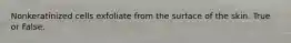 Nonkeratinized cells exfoliate from the surface of the skin. True or False.