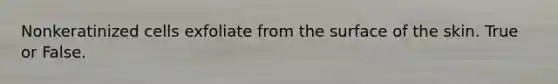 Nonkeratinized cells exfoliate from the surface of the skin. True or False.