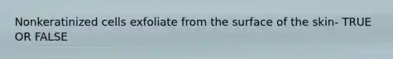 Nonkeratinized cells exfoliate from the surface of the skin- TRUE OR FALSE
