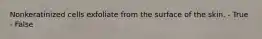Nonkeratinized cells exfoliate from the surface of the skin. - True - False