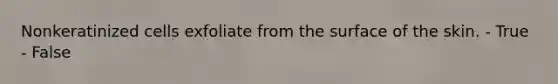 Nonkeratinized cells exfoliate from the surface of the skin. - True - False