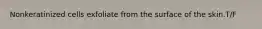 Nonkeratinized cells exfoliate from the surface of the skin.T/F
