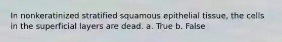 In nonkeratinized stratified squamous epithelial tissue, the cells in the superficial layers are dead. a. True b. False