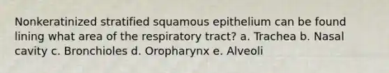 Nonkeratinized stratified squamous epithelium can be found lining what area of the respiratory tract? a. Trachea b. Nasal cavity c. Bronchioles d. Oropharynx e. Alveoli