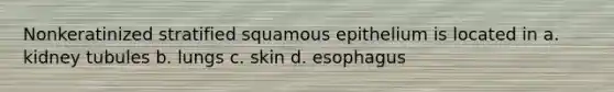 Nonkeratinized stratified squamous epithelium is located in a. kidney tubules b. lungs c. skin d. esophagus