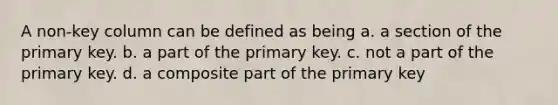 A non-key column can be defined as being a. a section of the primary key. b. a part of the primary key. c. not a part of the primary key. d. a composite part of the primary key