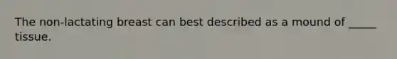 The non-lactating breast can best described as a mound of _____ tissue.