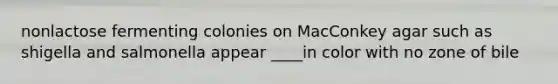nonlactose fermenting colonies on MacConkey agar such as shigella and salmonella appear ____in color with no zone of bile