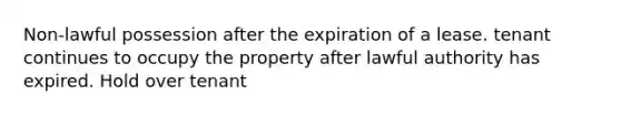 Non-lawful possession after the expiration of a lease. tenant continues to occupy the property after lawful authority has expired. Hold over tenant