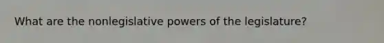 What are the nonlegislative <a href='https://www.questionai.com/knowledge/kKSx9oT84t-powers-of' class='anchor-knowledge'>powers of</a> the legislature?