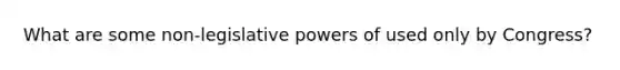 What are some non-legislative powers of used only by Congress?