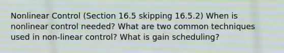 Nonlinear Control (Section 16.5 skipping 16.5.2) When is nonlinear control needed? What are two common techniques used in non‐linear control? What is gain scheduling?