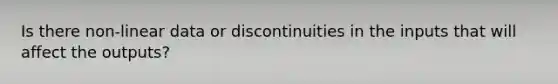 Is there non-linear data or discontinuities in the inputs that will affect the outputs?