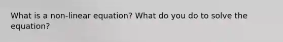 What is a non-linear equation? What do you do to solve the equation?