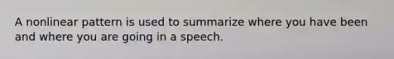 A nonlinear pattern is used to summarize where you have been and where you are going in a speech.