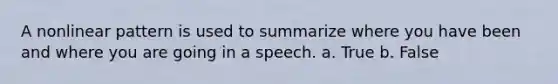 A nonlinear pattern is used to summarize where you have been and where you are going in a speech. a. True b. False