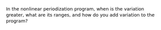 In the nonlinear periodization program, when is the variation greater, what are its ranges, and how do you add variation to the program?