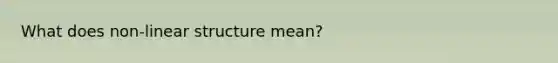 What does non-linear structure mean?