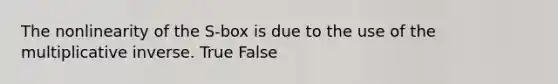 The nonlinearity of the S-box is due to the use of the multiplicative inverse. True False