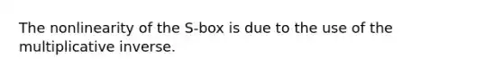 The nonlinearity of the S-box is due to the use of the multiplicative inverse.