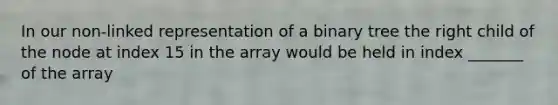 In our non-linked representation of a binary tree the right child of the node at index 15 in the array would be held in index _______ of the array