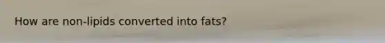 How are non-lipids converted into fats?