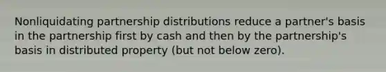 Nonliquidating partnership distributions reduce a partner's basis in the partnership first by cash and then by the partnership's basis in distributed property (but not below zero).