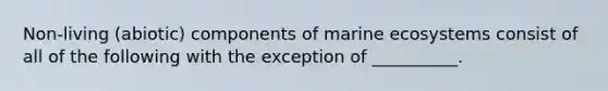 Non-living (abiotic) components of marine ecosystems consist of all of the following with the exception of __________.