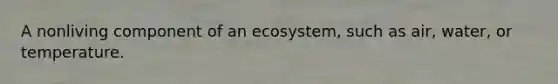 A nonliving component of an ecosystem, such as air, water, or temperature.