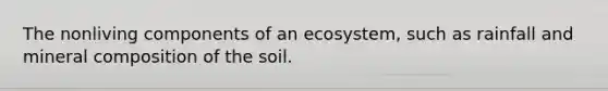 The nonliving components of an ecosystem, such as rainfall and mineral composition of the soil.