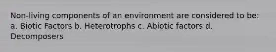 Non-living components of an environment are considered to be: a. Biotic Factors b. Heterotrophs c. Abiotic factors d. Decomposers