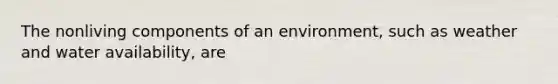 The nonliving components of an environment, such as weather and water availability, are