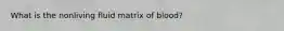 What is the nonliving fluid matrix of blood?