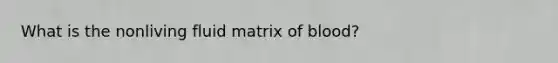 What is the nonliving fluid matrix of blood?