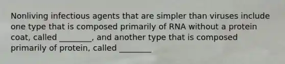 Nonliving infectious agents that are simpler than viruses include one type that is composed primarily of RNA without a protein coat, called ________, and another type that is composed primarily of protein, called ________