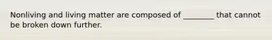 Nonliving and living matter are composed of ________ that cannot be broken down further.