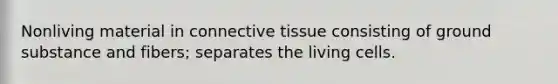 Nonliving material in <a href='https://www.questionai.com/knowledge/kYDr0DHyc8-connective-tissue' class='anchor-knowledge'>connective tissue</a> consisting of ground substance and fibers; separates the living cells.