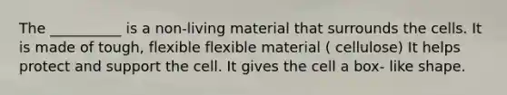 The __________ is a non-living material that surrounds the cells. It is made of tough, flexible flexible material ( cellulose) It helps protect and support the cell. It gives the cell a box- like shape.