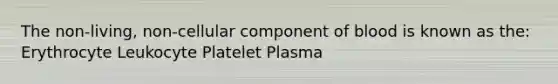 The non-living, non-cellular component of blood is known as the: Erythrocyte Leukocyte Platelet Plasma