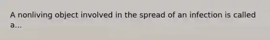 A nonliving object involved in the spread of an infection is called a...