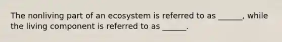 The nonliving part of an ecosystem is referred to as ______, while the living component is referred to as ______.