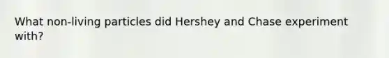 What non-living particles did Hershey and Chase experiment with?