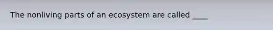 The nonliving parts of an ecosystem are called ____