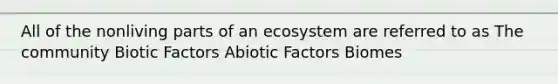 All of the nonliving parts of an ecosystem are referred to as The community Biotic Factors Abiotic Factors Biomes