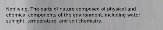 Nonliving. The parts of nature composed of physical and chemical components of the environment, including water, sunlight, temperature, and soil chemistry.