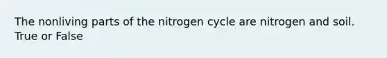 The nonliving parts of the nitrogen cycle are nitrogen and soil. True or False