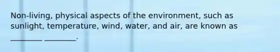 Non-living, physical aspects of the environment, such as sunlight, temperature, wind, water, and air, are known as ________ ________.