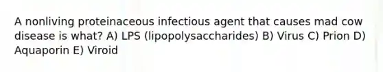 A nonliving proteinaceous infectious agent that causes mad cow disease is what? A) LPS (lipopolysaccharides) B) Virus C) Prion D) Aquaporin E) Viroid