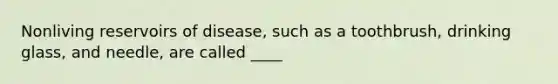 Nonliving reservoirs of disease, such as a toothbrush, drinking glass, and needle, are called ____